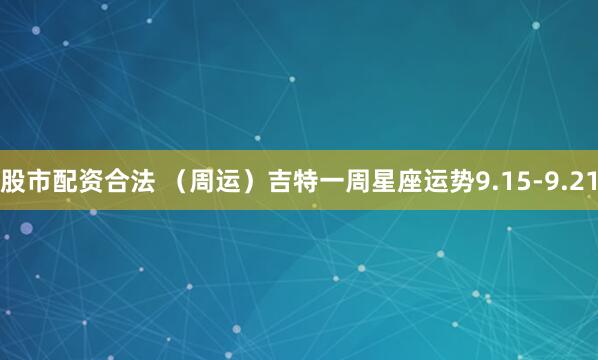 股市配资合法 （周运）吉特一周星座运势9.15-9.21