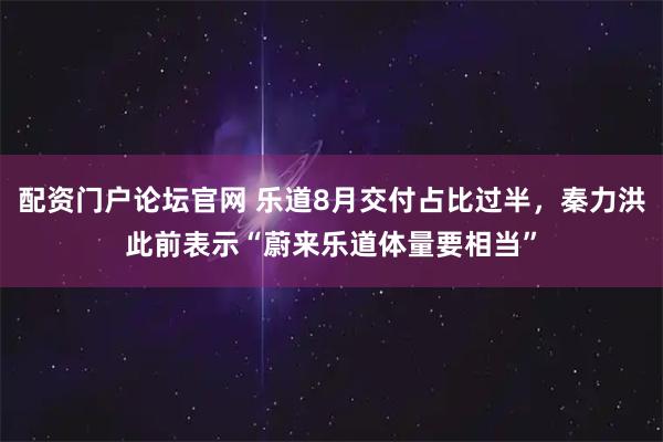 配资门户论坛官网 乐道8月交付占比过半，秦力洪此前表示“蔚来乐道体量要相当”