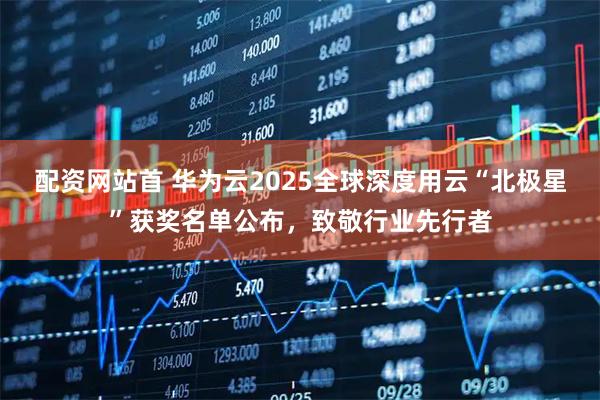 配资网站首 华为云2025全球深度用云“北极星”获奖名单公布，致敬行业先行者
