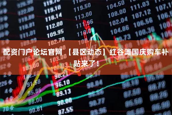 配资门户论坛官网 【县区动态】红谷滩国庆购车补贴来了！