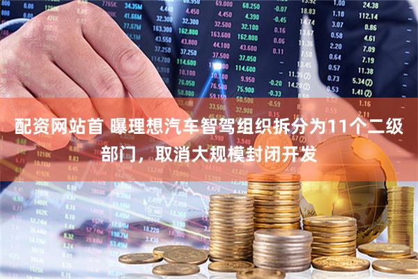 配资网站首 曝理想汽车智驾组织拆分为11个二级部门，取消大规模封闭开发