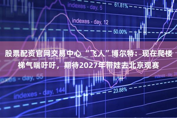 股票配资官网交易中心 “飞人”博尔特：现在爬楼梯气喘吁吁，期待2027年带娃去北京观赛