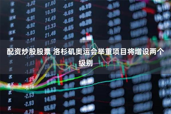 配资炒股股票 洛杉矶奥运会举重项目将增设两个级别