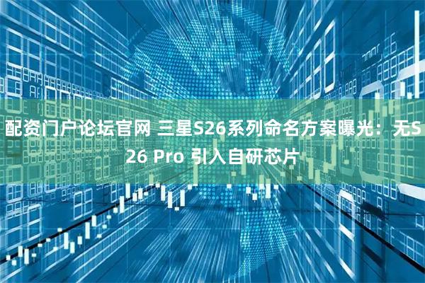 配资门户论坛官网 三星S26系列命名方案曝光：无S26 Pro 引入自研芯片