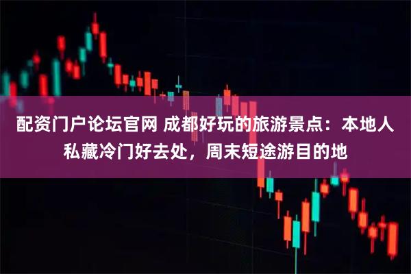 配资门户论坛官网 成都好玩的旅游景点：本地人私藏冷门好去处，周末短途游目的地