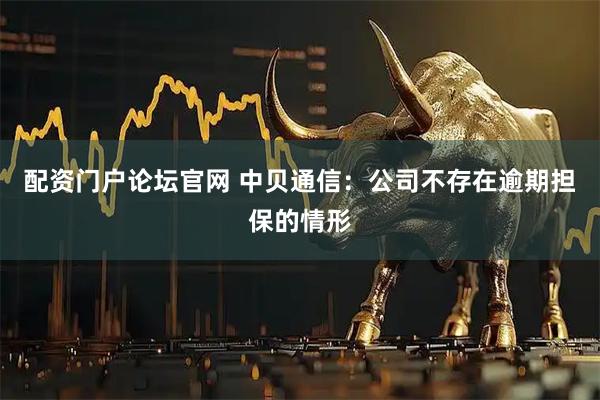 配资门户论坛官网 中贝通信：公司不存在逾期担保的情形