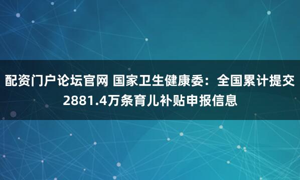 配资门户论坛官网 国家卫生健康委：全国累计提交2881.4万条育儿补贴申报信息