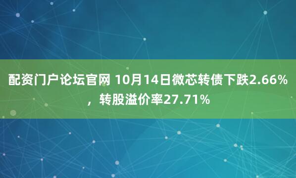 配资门户论坛官网 10月14日微芯转债下跌2.66%，转股溢价率27.71%