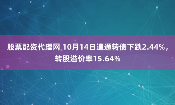 股票配资代理网 10月14日道通转债下跌2.44%，转股溢价率15.64%