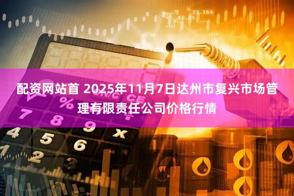 配资网站首 2025年11月7日达州市复兴市场管理有限责任公司价格行情