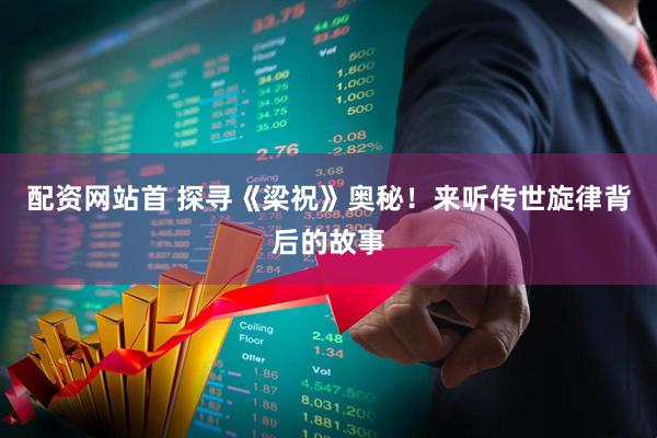 配资网站首 探寻《梁祝》奥秘！来听传世旋律背后的故事