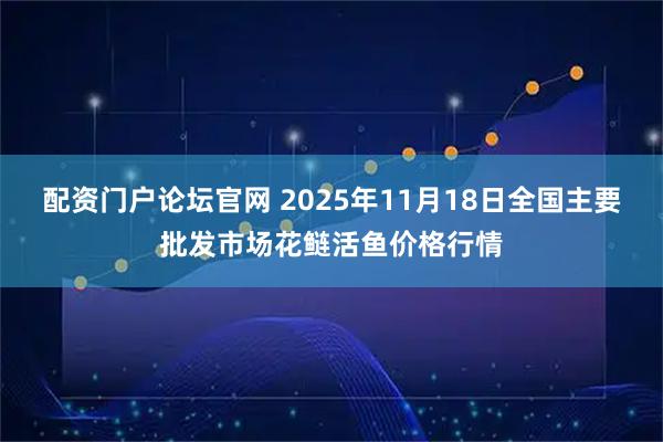 配资门户论坛官网 2025年11月18日全国主要批发市场花鲢活鱼价格行情