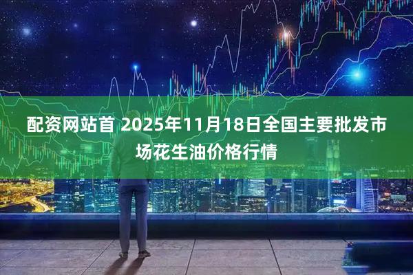 配资网站首 2025年11月18日全国主要批发市场花生油价格行情