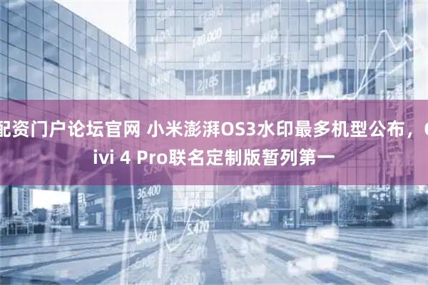 配资门户论坛官网 小米澎湃OS3水印最多机型公布，Civi 4 Pro联名定制版暂列第一