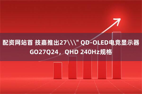 配资网站首 技嘉推出27\＂ QD-OLED电竞显示器GO27Q24，QHD 240Hz规格
