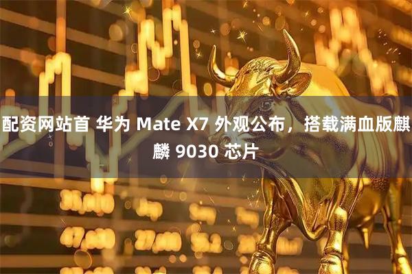 配资网站首 华为 Mate X7 外观公布，搭载满血版麒麟 9030 芯片