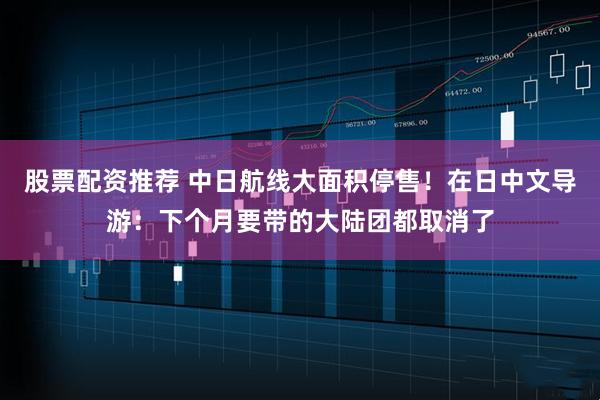股票配资推荐 中日航线大面积停售！在日中文导游：下个月要带的大陆团都取消了
