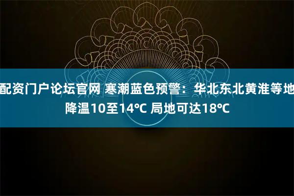 配资门户论坛官网 寒潮蓝色预警：华北东北黄淮等地降温10至14℃ 局地可达18℃