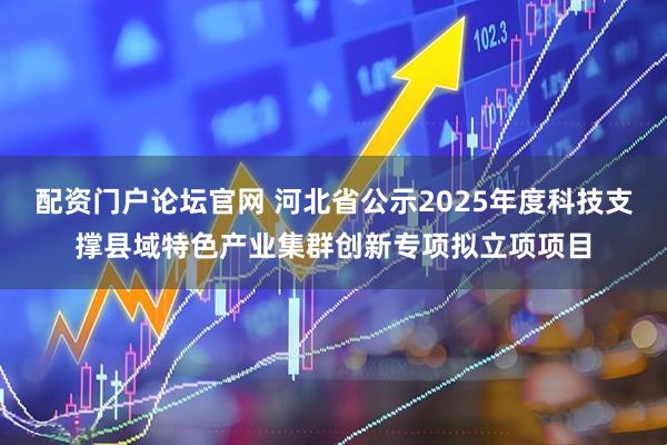 配资门户论坛官网 河北省公示2025年度科技支撑县域特色产业集群创新专项拟立项项目