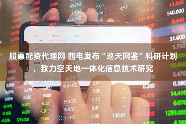 股票配资代理网 西电发布“巡天网鉴”科研计划，致力空天地一体化信息技术研究