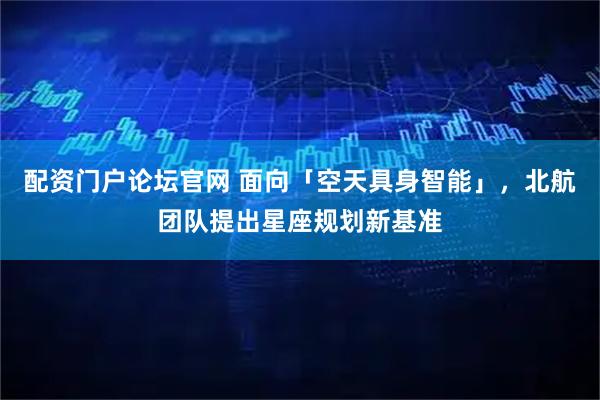 配资门户论坛官网 面向「空天具身智能」，北航团队提出星座规划新基准