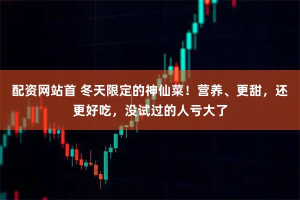 配资网站首 冬天限定的神仙菜！营养、更甜，还更好吃，没试过的人亏大了