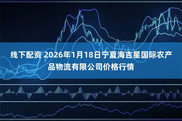 线下配资 2026年1月18日宁夏海吉星国际农产品物流有限公司价格行情