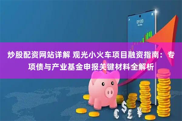 炒股配资网站详解 观光小火车项目融资指南：专项债与产业基金申报关键材料全解析