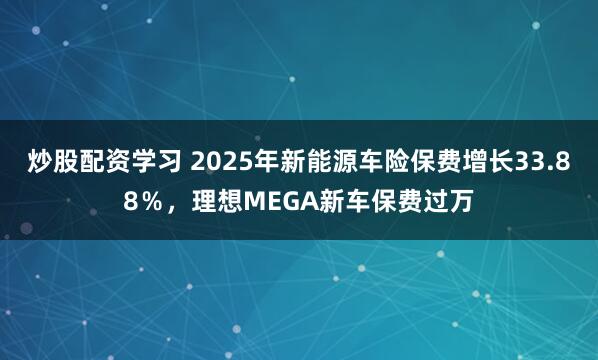 炒股配资学习 2025年新能源车险保费增长33.88％，理想MEGA新车保费过万