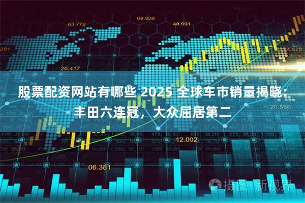 股票配资网站有哪些 2025 全球车市销量揭晓：丰田六连冠，大众屈居第二