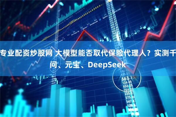 专业配资炒股网 大模型能否取代保险代理人？实测千问、元宝、DeepSeek