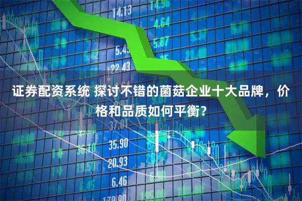 证券配资系统 探讨不错的菌菇企业十大品牌，价格和品质如何平衡？