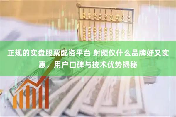正规的实盘股票配资平台 射频仪什么品牌好又实惠，用户口碑与技术优势揭秘