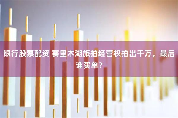 银行股票配资 赛里木湖旅拍经营权拍出千万，最后谁买单？