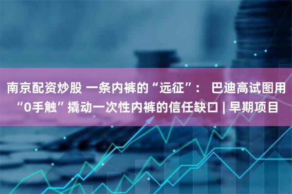 南京配资炒股 一条内裤的“远征”： 巴迪高试图用“0手触”撬动一次性内裤的信任缺口 | 早期项目