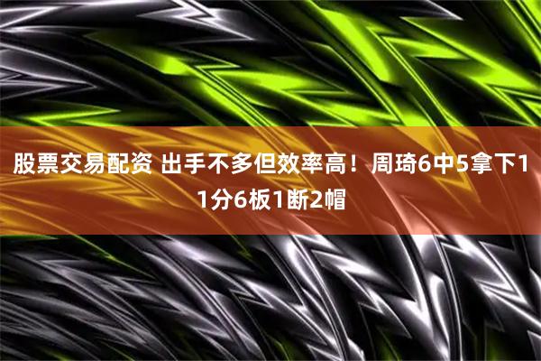 股票交易配资 出手不多但效率高！周琦6中5拿下11分6板1断2帽