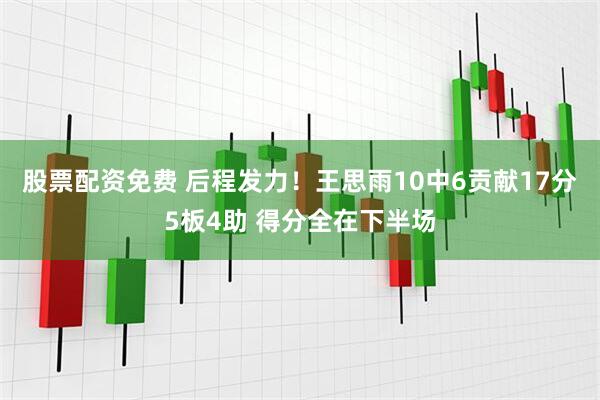股票配资免费 后程发力！王思雨10中6贡献17分5板4助 得分全在下半场