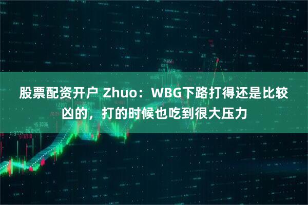 股票配资开户 Zhuo：WBG下路打得还是比较凶的，打的时候也吃到很大压力