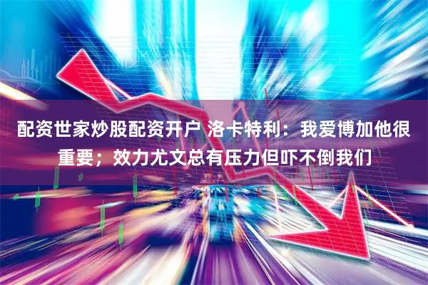 配资世家炒股配资开户 洛卡特利：我爱博加他很重要；效力尤文总有压力但吓不倒我们