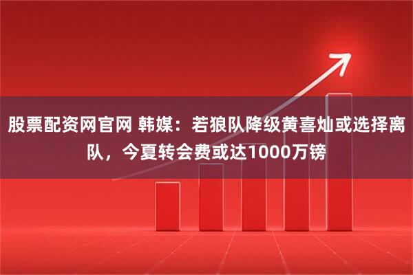股票配资网官网 韩媒：若狼队降级黄喜灿或选择离队，今夏转会费或达1000万镑