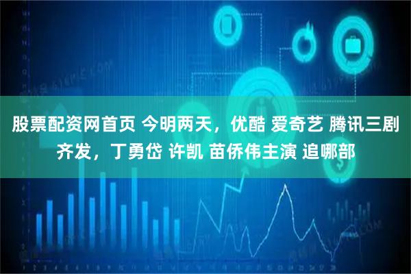 股票配资网首页 今明两天，优酷 爱奇艺 腾讯三剧齐发，丁勇岱 许凯 苗侨伟主演 追哪部