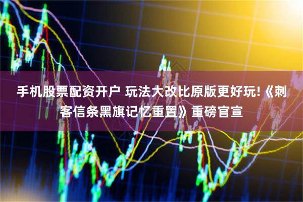 手机股票配资开户 玩法大改比原版更好玩!《刺客信条黑旗记忆重置》重磅官宣