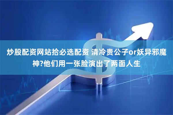 炒股配资网站拾必选配资 清冷贵公子or妖异邪魔神?他们用一张脸演出了两面人生