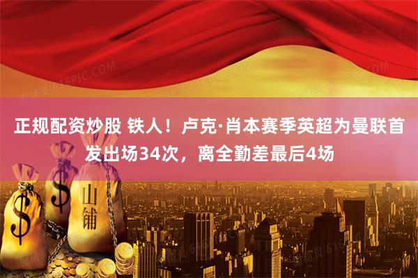 正规配资炒股 铁人！卢克·肖本赛季英超为曼联首发出场34次，离全勤差最后4场