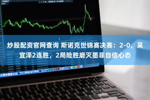炒股配资官网查询 斯诺克世锦赛决赛：2-0，吴宜泽2连胜，2局险胜磨灭墨菲自信心态
