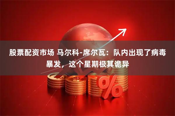 股票配资市场 马尔科-席尔瓦：队内出现了病毒暴发，这个星期极其诡异