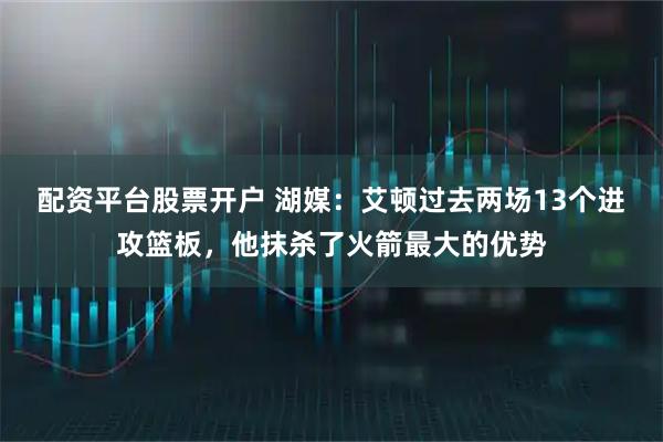 配资平台股票开户 湖媒：艾顿过去两场13个进攻篮板，他抹杀了火箭最大的优势