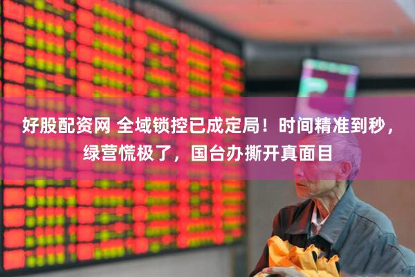 好股配资网 全域锁控已成定局！时间精准到秒，绿营慌极了，国台办撕开真面目