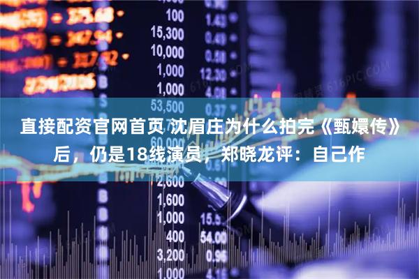 直接配资官网首页 沈眉庄为什么拍完《甄嬛传》后，仍是18线演员，郑晓龙评：自己作