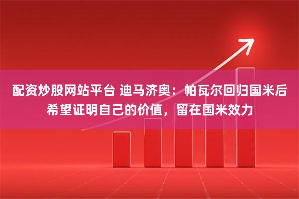 配资炒股网站平台 迪马济奥：帕瓦尔回归国米后希望证明自己的价值，留在国米效力